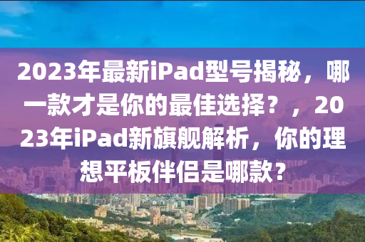 2023年最新iPad型號揭秘，哪一款才是你的最佳選擇？，2023年i液壓動力機械,元件制造Pad新旗艦解析，你的理想平板伴侶是哪款？