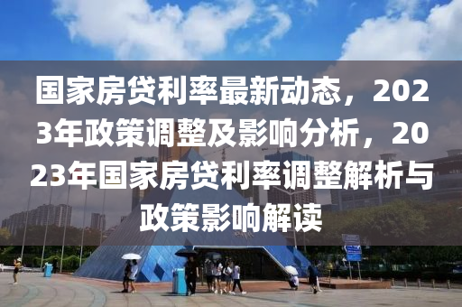 國家房貸利率最新動態(tài)，2023年政策調(diào)整及影響液壓動力機械,元件制造分析，2023年國家房貸利率調(diào)整解析與政策影響解讀
