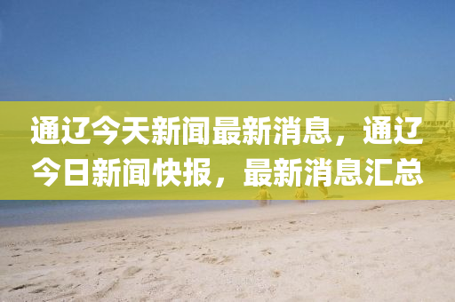 通遼今天新聞最新消息，通遼今日新聞快報(bào)，最新消息匯總液壓動(dòng)力機(jī)械,元件制造