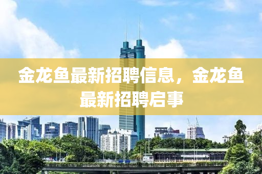 金龍魚最新招聘信息，金龍魚最新招聘啟事液壓動力機械,元件制造