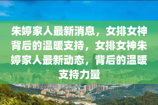 朱婷家人最新消息，女排女神背后的溫暖支持，女排女神朱婷家人最新動態(tài)，背后的溫暖支持力量液壓動力機械,元件制造