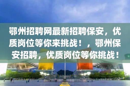 鄂州招聘網(wǎng)最新招聘保安，優(yōu)質(zhì)崗位等你來(lái)挑戰(zhàn)！，鄂州保安招聘，優(yōu)質(zhì)崗位等你挑戰(zhàn)！液壓動(dòng)力機(jī)械,元件制造