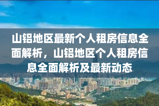 山鋁地區(qū)最新個(gè)人租房信息全面解析，山鋁地區(qū)個(gè)人租房信息全面解析及最新動(dòng)態(tài)液壓動(dòng)力機(jī)械,元件制造