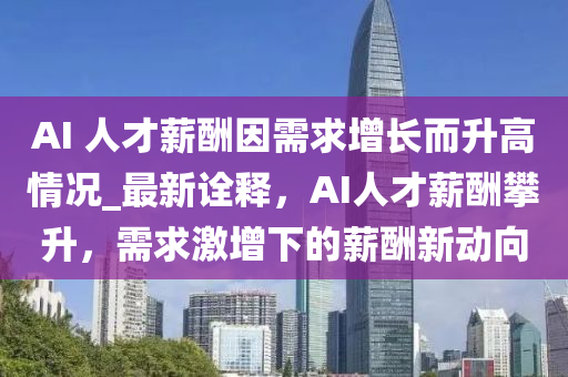 AI 人才薪酬因需求增長而升高情況_最新詮釋，AI人才薪酬攀升，需求激增下的薪酬新動向液壓動力機(jī)械,元件制造