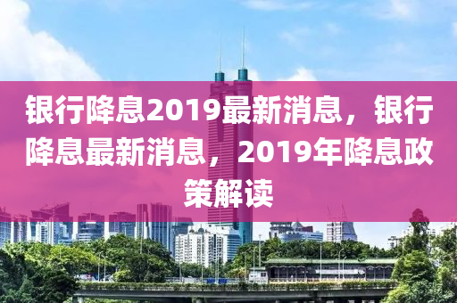 銀行降息201液壓動(dòng)力機(jī)械,元件制造9最新消息，銀行降息最新消息，2019年降息政策解讀