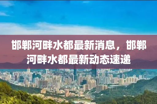 邯鄲河畔水都最新消息，邯鄲河畔水都最新動(dòng)態(tài)速遞液壓動(dòng)力機(jī)械,元件制造