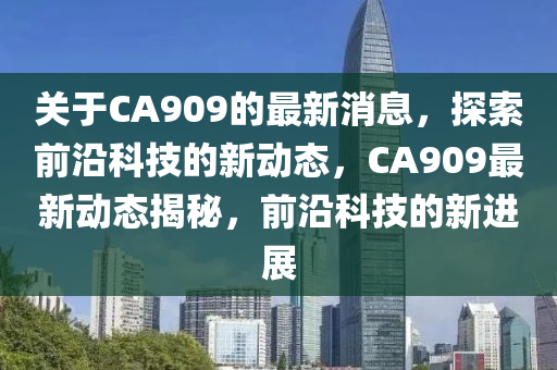 關(guān)于CA909的最新消息，探索前液壓動(dòng)力機(jī)械,元件制造沿科技的新動(dòng)態(tài)，CA909最新動(dòng)態(tài)揭秘，前沿科技的新進(jìn)展