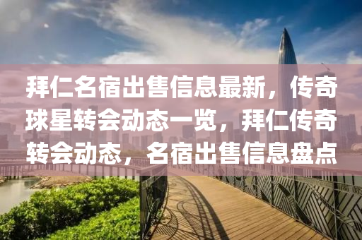 拜仁名宿出售信息最液壓動力機械,元件制造新，傳奇球星轉(zhuǎn)會動態(tài)一覽，拜仁傳奇轉(zhuǎn)會動態(tài)，名宿出售信息盤點