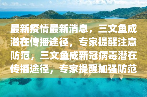 最新疫情最新消息，三文魚成潛在傳播途徑，專家提醒注意防范，三文魚成新冠病毒潛在傳播途徑，專家提醒加強防范液壓動力機械,元件制造