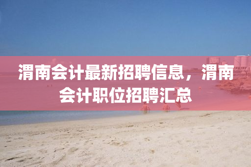 渭南會計最新招聘信液壓動力機械,元件制造息，渭南會計職位招聘匯總