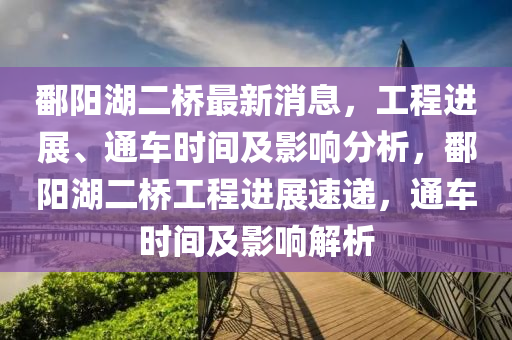 鄱陽湖二橋最新消息，工程進(jìn)展、通車時間及影響分析，鄱陽湖二橋工程進(jìn)展速遞，通車時間及影響解析液壓動力機械,元件制造