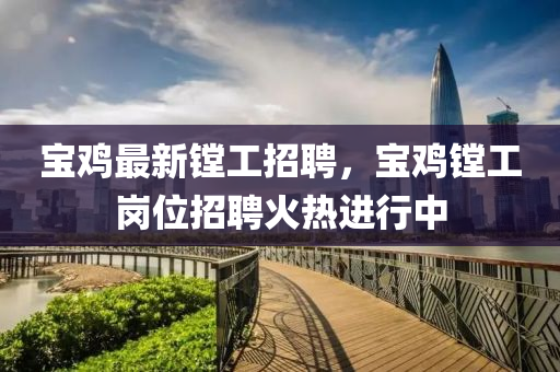 寶雞最新鏜工招聘，寶雞鏜工崗位招聘火熱進(jìn)行中液壓動力機械,元件制造