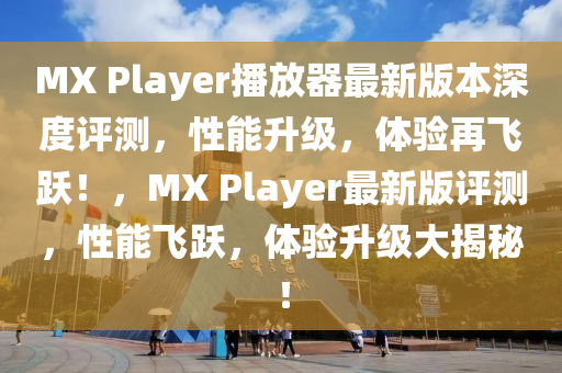 MX Player播放器最新版本深度評測，性能升級，體驗再飛躍！，MX Player最新版評測，性能飛躍，體驗升級大揭秘！液壓動力機械,元件制造