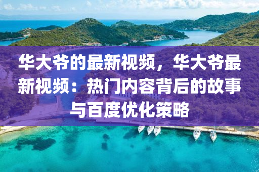 華大爺?shù)淖钚乱曨l，華大爺最新視頻：熱門(mén)內(nèi)容背后的故事與百度優(yōu)化策略液壓動(dòng)力機(jī)械,元件制造