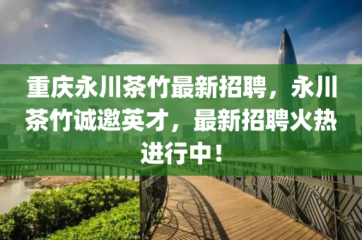 重慶永川茶竹最新招聘，永川茶竹誠(chéng)邀英才，最新招聘火熱進(jìn)行中！液壓動(dòng)力機(jī)械,元件制造