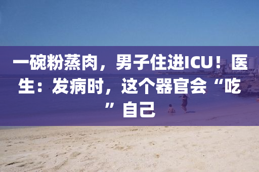 一碗粉蒸肉，男子住進(jìn)ICU！醫(yī)生：發(fā)病時(shí)，這個(gè)器官會(huì)“吃”自己液壓動(dòng)力機(jī)械,元件制造