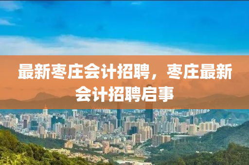 最新棗莊會(huì)計(jì)招聘，棗莊最新會(huì)計(jì)招聘啟事液壓動(dòng)力機(jī)械,元件制造