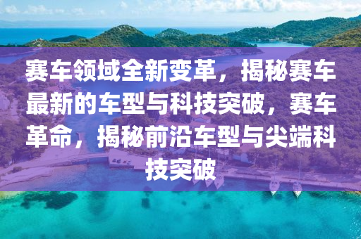 賽車領(lǐng)域全新變革，揭秘賽車最新液壓動力機(jī)械,元件制造的車型與科技突破，賽車革命，揭秘前沿車型與尖端科技突破