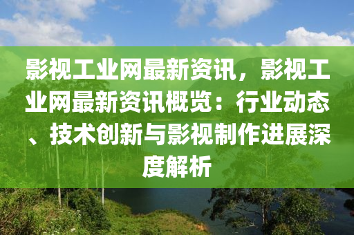影視工業(yè)網(wǎng)最新資訊，影視工業(yè)網(wǎng)最新資訊概覽：行業(yè)動(dòng)態(tài)、技術(shù)創(chuàng)新與影視制作進(jìn)展深液壓動(dòng)力機(jī)械,元件制造度解析