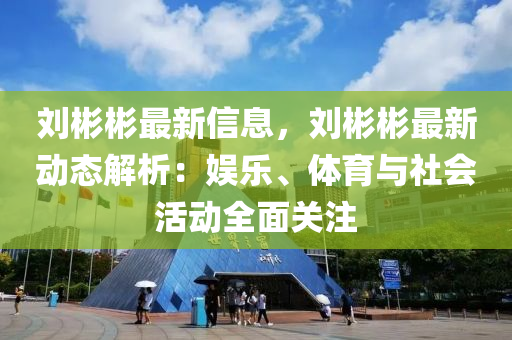 劉彬彬最新信息，劉彬彬最新動態(tài)解析：娛樂、體育與社會活動全面關(guān)注液壓動力機(jī)械,元件制造