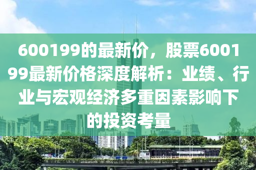 600199的最新價，股票600199最新價格深度解析：業(yè)績、行業(yè)與宏觀經濟多重因素影響下的投資考量液壓動力機械,元件制造