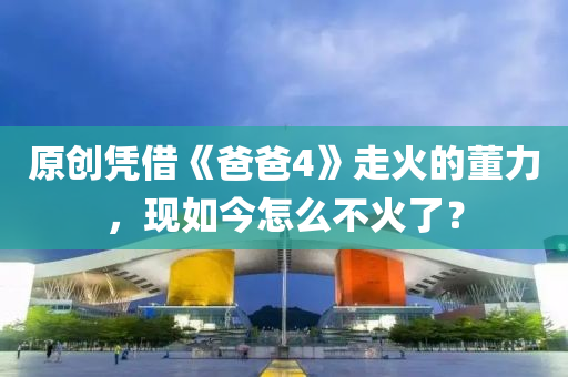 液壓動力機械,元件制造原創(chuàng)憑借《爸爸4》走火的董力，現(xiàn)如今怎么不火了？