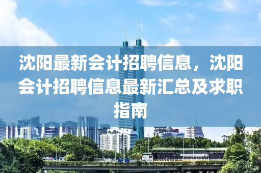沈陽最新會計招聘信息，沈陽會計招聘信息最新匯總及求職指南液壓動力機械,元件制造