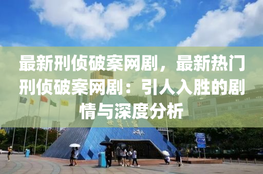 最新刑偵破案網(wǎng)劇，最新熱門刑偵破案網(wǎng)?。阂巳雱俚膭∏榕c深度分析液壓動力機械,元件制造