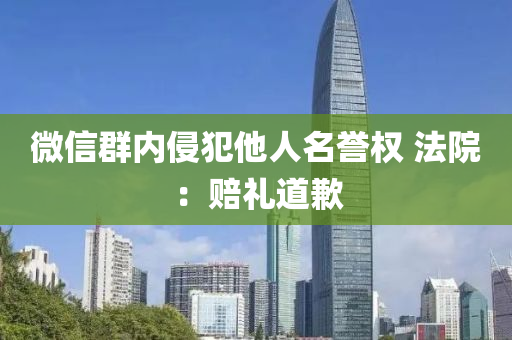 微信群內(nèi)侵犯他人名譽權(quán) 法院：賠禮道歉液壓動力機械,元件制造