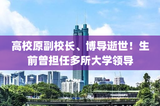 高校原副校液壓動力機械,元件制造長、博導(dǎo)逝世！生前曾擔(dān)任多所大學(xué)領(lǐng)導(dǎo)