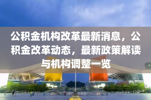 公積金機構(gòu)改革最新消息，公積金改革動態(tài)，最新政策解讀與機構(gòu)調(diào)整一覽液壓動力機械,元件制造