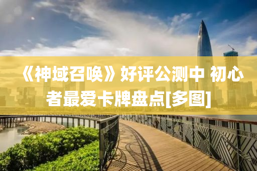 《神域召喚》好評液壓動力機械,元件制造公測中 初心者最愛卡牌盤點[多圖]