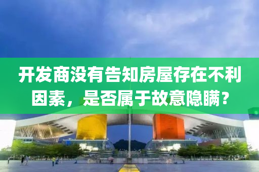開發(fā)商沒有告知房屋存在不利液壓動(dòng)力機(jī)械,元件制造因素，是否屬于故意隱瞞？