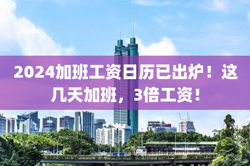 2024加班工資液壓動(dòng)力機(jī)械,元件制造日歷已出爐！這幾天加班，3倍工資！