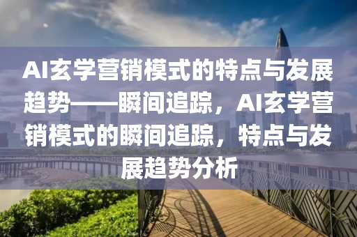 AI玄學(xué)營(yíng)銷模式的特點(diǎn)與發(fā)展趨勢(shì)——瞬間追蹤，AI玄液壓動(dòng)力機(jī)械,元件制造學(xué)營(yíng)銷模式的瞬間追蹤，特點(diǎn)與發(fā)展趨勢(shì)分析