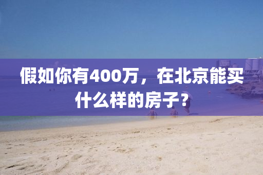 假如你有400萬，在北京能買什液壓動(dòng)力機(jī)械,元件制造么樣的房子？