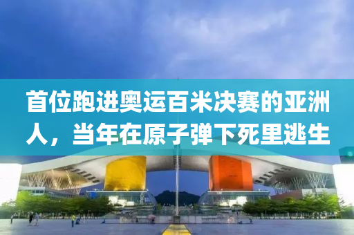 首位跑進(jìn)奧運(yùn)百米決賽的亞洲人，當(dāng)年在原子彈下死液壓動(dòng)力機(jī)械,元件制造里逃生