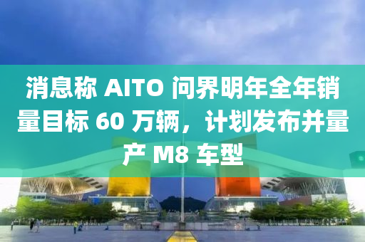 消息稱 AITO 問界明年全年銷量目標(biāo) 60 萬輛，計劃液壓動力機(jī)械,元件制造發(fā)布并量產(chǎn) M8 車型