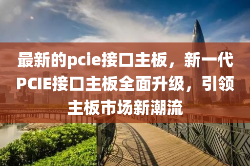 最新的pcie接液壓動(dòng)力機(jī)械,元件制造口主板，新一代PCIE接口主板全面升級(jí)，引領(lǐng)主板市場(chǎng)新潮流