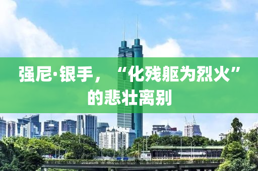 強(qiáng)尼·銀手，“化殘軀為烈火”的悲壯離別液壓動(dòng)力機(jī)械,元件制造