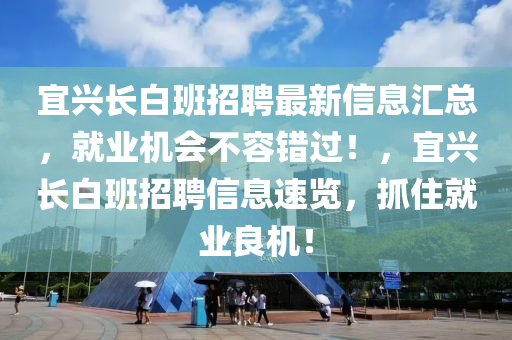 宜興長白液壓動力機(jī)械,元件制造班招聘最新信息匯總，就業(yè)機(jī)會不容錯過！，宜興長白班招聘信息速覽，抓住就業(yè)良機(jī)！