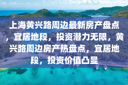 上海黃興路周邊最新房產(chǎn)盤點，宜居地段，投資潛力無限，黃興路周邊房產(chǎn)熱盤點，宜居地段，投資價值凸顯液壓動力機械,元件制造