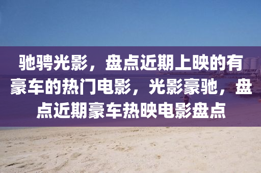 馳騁光影，盤點近期上映的有豪車的熱門電影，光影豪馳，盤點近期豪車熱映電影盤點液壓動力機械,元件制造