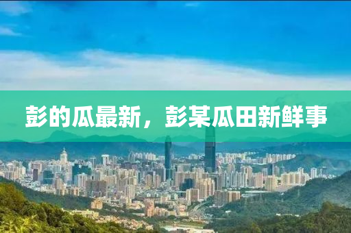 彭的瓜最新，彭某瓜田新鮮事液壓動力機(jī)械,元件制造