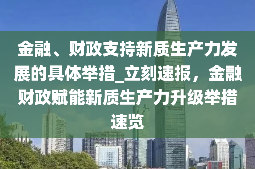 金融、財政支持新質(zhì)生產(chǎn)力發(fā)展的具體舉措_立刻速報，金融財政賦能新質(zhì)生產(chǎn)力升級舉措速覽液壓動力機械,元件制造