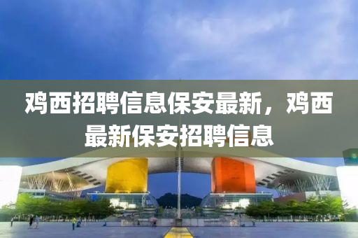 雞西招聘信息保安最新，雞西最新保安招聘信息液壓動(dòng)力機(jī)械,元件制造