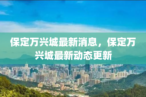 保定萬興液壓動(dòng)力機(jī)械,元件制造城最新消息，保定萬興城最新動(dòng)態(tài)更新