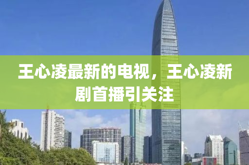 王心凌最新的電視，王心凌新劇首播引關(guān)注液壓動(dòng)力機(jī)械,元件制造