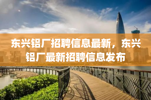東興鋁廠招聘信息最新，東興鋁廠最新招聘信息發(fā)布液壓動(dòng)力機(jī)械,元件制造