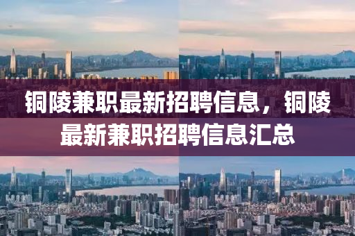 銅陵兼職最新招聘信息，銅陵最新兼職招聘信息匯總液壓動(dòng)力機(jī)械,元件制造